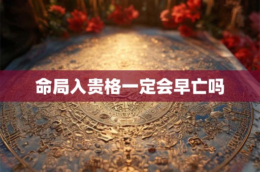 命局入贵格一定会早亡吗