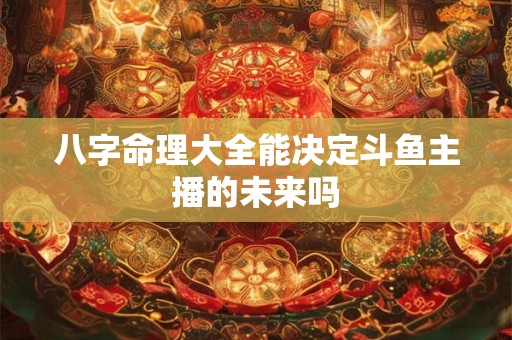 八字命理大全能决定斗鱼主播的未来吗