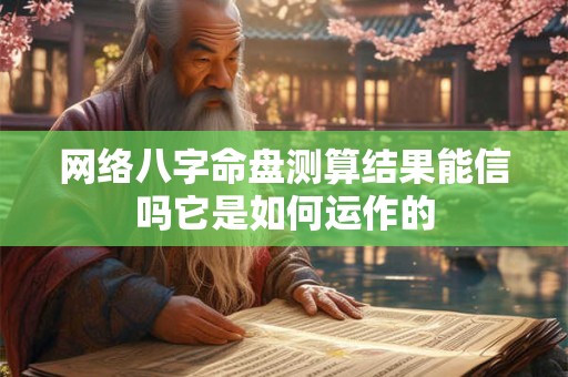 网络八字命盘测算结果能信吗它是如何运作的