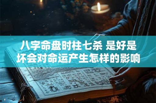 八字命盘时柱七杀 是好是坏会对命运产生怎样的影响