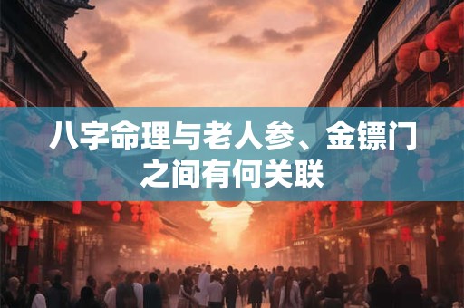 八字命理与老人参、金镖门之间有何关联