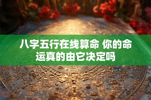 八字五行在线算命 你的命运真的由它决定吗