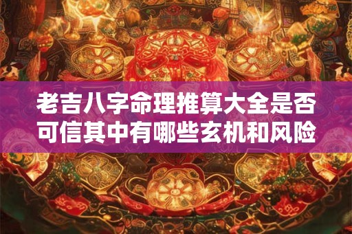 老吉八字命理推算大全是否可信其中有哪些玄机和风险