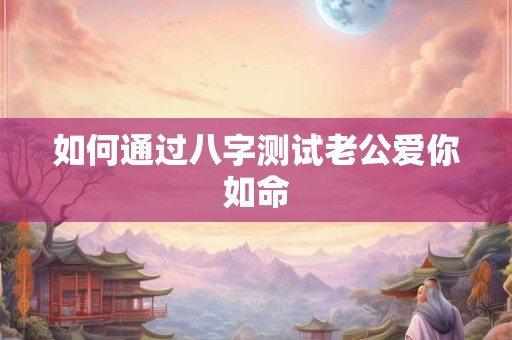 如何通过八字测试老公爱你如命