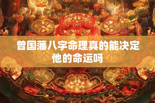 曾国藩八字命理真的能决定他的命运吗