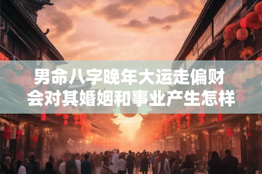 男命八字晚年大运走偏财 会对其婚姻和事业产生怎样的影响