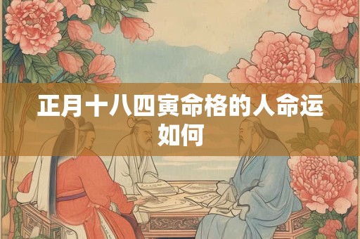 正月十八四寅命格的人命运如何