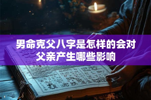 男命克父八字是怎样的会对父亲产生哪些影响