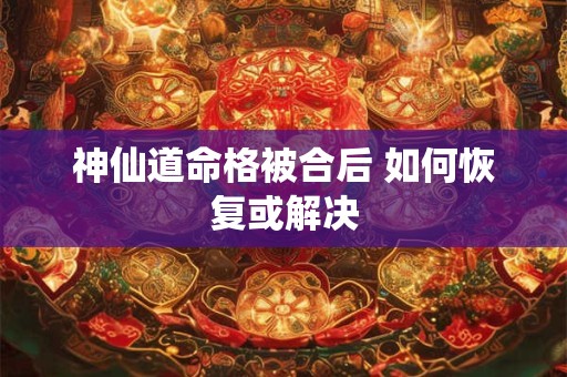 神仙道命格被合后 如何恢复或解决