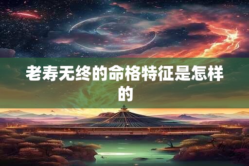 老寿无终的命格特征是怎样的