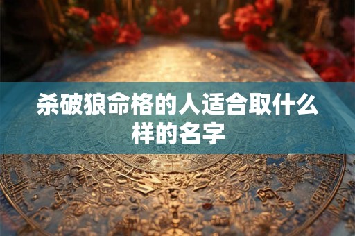 杀破狼命格的人适合取什么样的名字