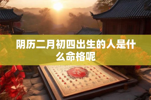 阴历二月初四出生的人是什么命格呢
