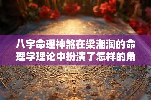 八字命理神煞在梁湘润的命理学理论中扮演了怎样的角色
