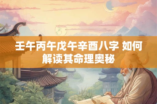 壬午丙午戊午辛酉八字 如何解读其命理奥秘