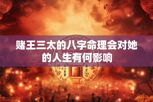 赌王三太的八字命理会对她的人生有何影响