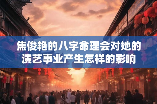 焦俊艳的八字命理会对她的演艺事业产生怎样的影响