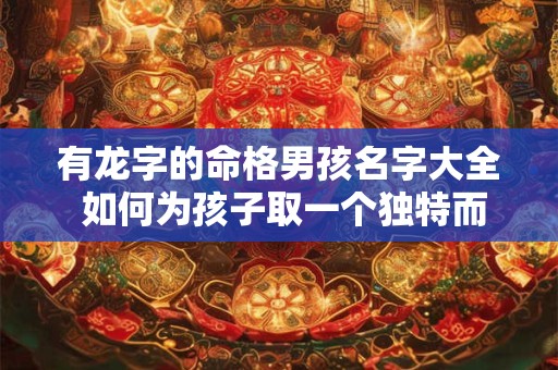 有龙字的命格男孩名字大全 如何为孩子取一个独特而又吉祥的名字