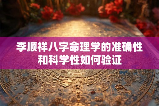 李顺祥八字命理学的准确性和科学性如何验证