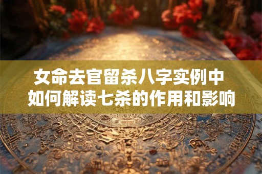 女命去官留杀八字实例中 如何解读七杀的作用和影响