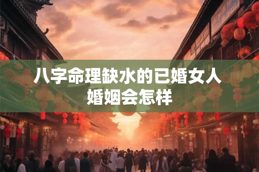 八字命理缺水的已婚女人 婚姻会怎样