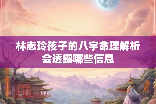 林志玲孩子的八字命理解析会透露哪些信息