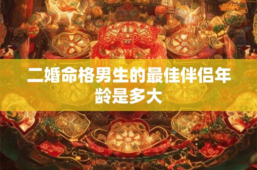 二婚命格男生的最佳伴侣年龄是多大