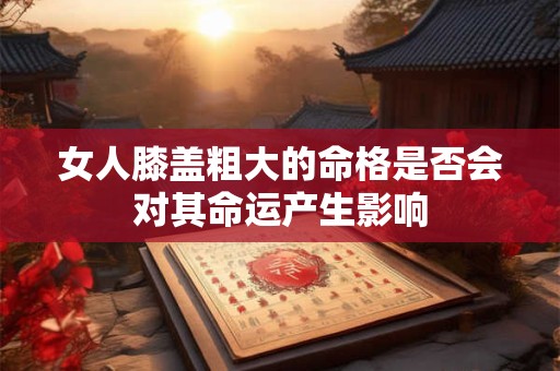 女人膝盖粗大的命格是否会对其命运产生影响