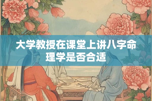 大学教授在课堂上讲八字命理学是否合适