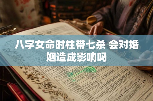 八字女命时柱带七杀 会对婚姻造成影响吗