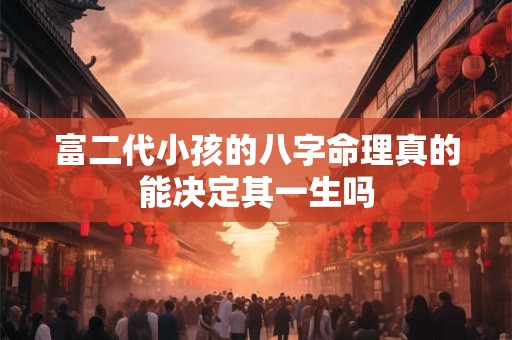 富二代小孩的八字命理真的能决定其一生吗