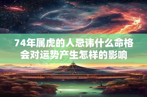 74年属虎的人忌讳什么命格会对运势产生怎样的影响