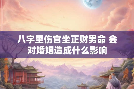 八字里伤官坐正财男命 会对婚姻造成什么影响 八字里伤官坐正财男命 会对婚姻造成什么影响