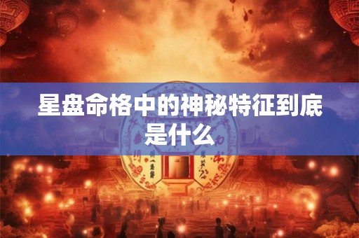 星盘命格中的神秘特征到底是什么