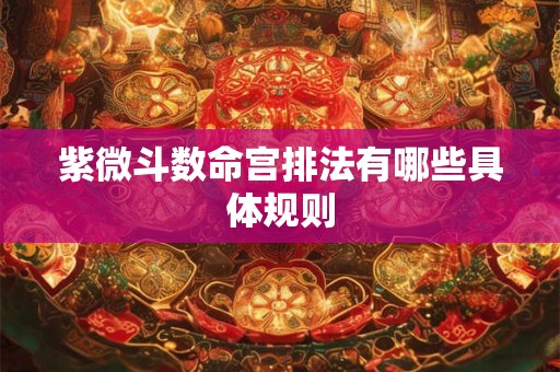 紫微斗数命宫排法有哪些具体规则