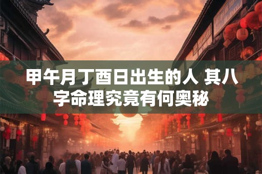 甲午月丁酉日出生的人 其八字命理究竟有何奥秘