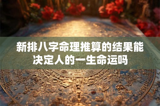 新排八字命理推算的结果能决定人的一生命运吗