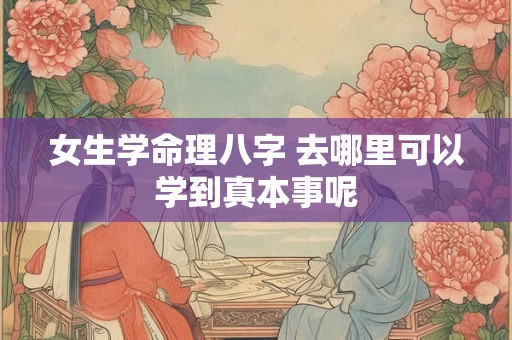 女生学命理八字 去哪里可以学到真本事呢