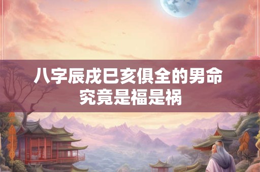 八字辰戌巳亥俱全的男命 究竟是福是祸