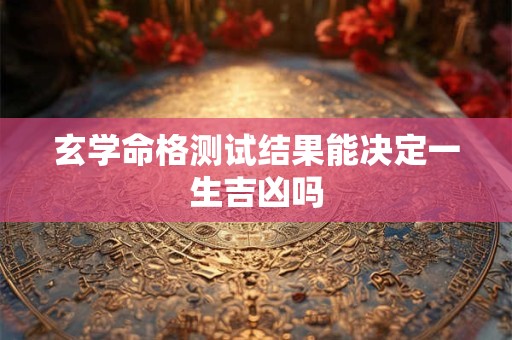 玄学命格测试结果能决定一生吉凶吗