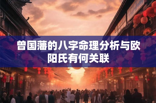 曾国藩的八字命理分析与欧阳氏有何关联