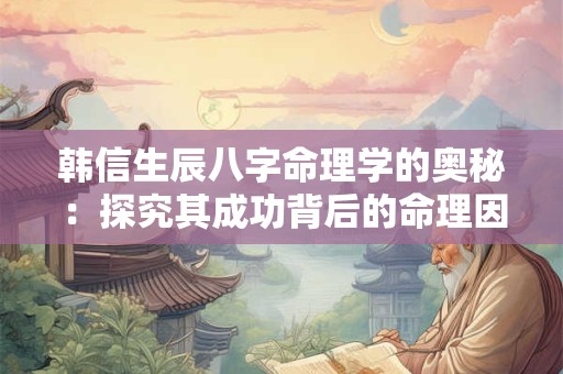 韩信生辰八字命理学的奥秘：探究其成功背后的命理因素