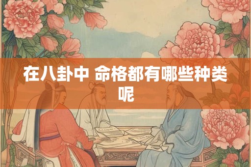 详细阅读:在八卦中 命格都有哪些种类呢 在八卦中 命格都有哪些种类呢