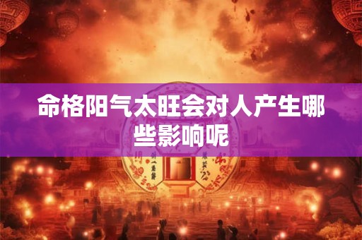 命格阳气太旺会对人产生哪些影响呢