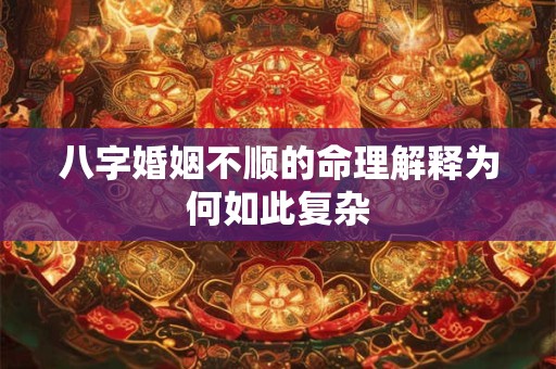 八字婚姻不顺的命理解释为何如此复杂