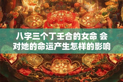 八字三个丁壬合的女命 会对她的命运产生怎样的影响
