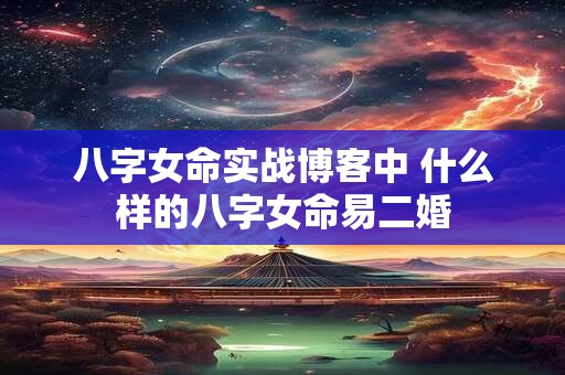 八字女命实战博客中 什么样的八字女命易二婚