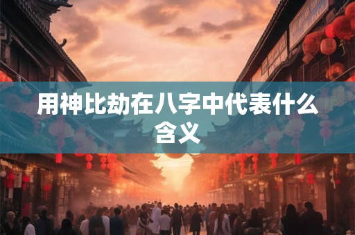 用神比劫在八字中代表什么含义