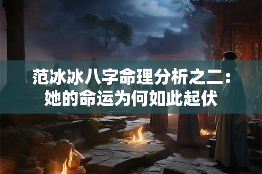 范冰冰八字命理分析之二：她的命运为何如此起伏