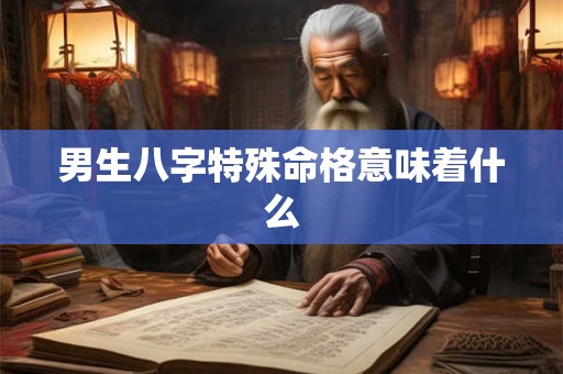 男生八字特殊命格意味着什么