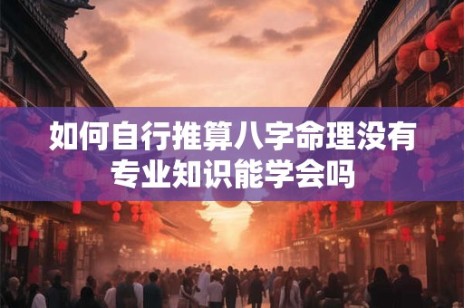 详细阅读:如何自行推算八字命理没有专业知识能学会吗 如何自行推算八字命理没有专业知识能学会吗